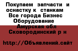 Покупаем  запчасти  и оснастку к  станкам. - Все города Бизнес » Оборудование   . Амурская обл.,Сковородинский р-н